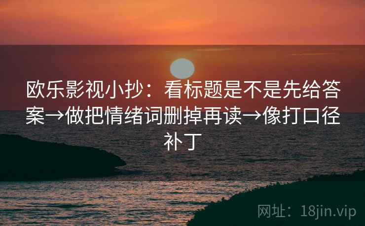 欧乐影视小抄:看标题是不是先给答案→做把情绪词删掉再读→像打口径补丁 欧乐影视小抄:看标题是不是先给答案→做把情绪词删掉再读→像打口径补丁