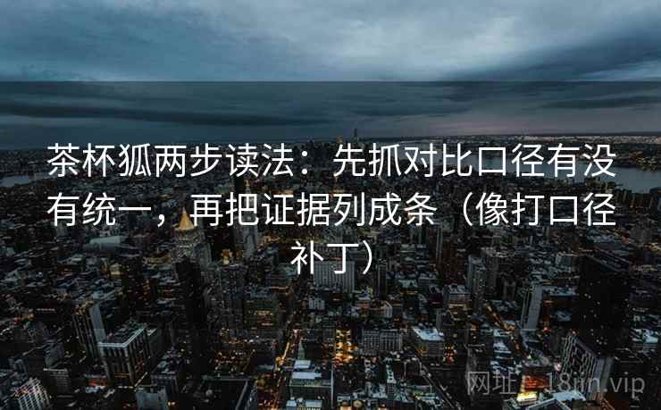 茶杯狐两步读法:先抓对比口径有没有统一,再把证据列成条(像打口径补丁) 茶杯狐两步读法:先抓对比口径有没有统一,再把证据列成条(像打口径补丁)