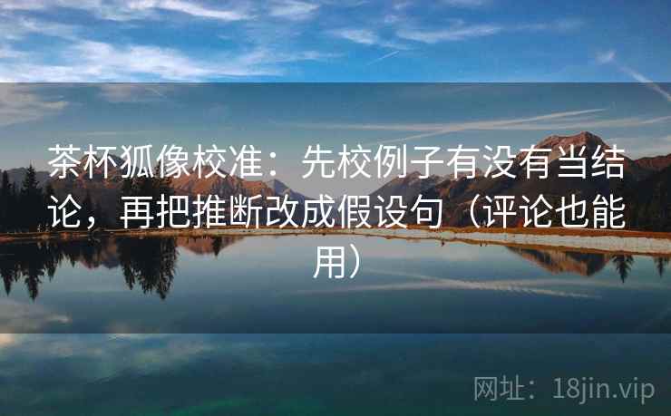 茶杯狐像校准:先校例子有没有当结论,再把推断改成假设句(评论也能用) 茶杯狐像校准:先校例子有没有当结论,再把推断改成假设句(评论也能用)