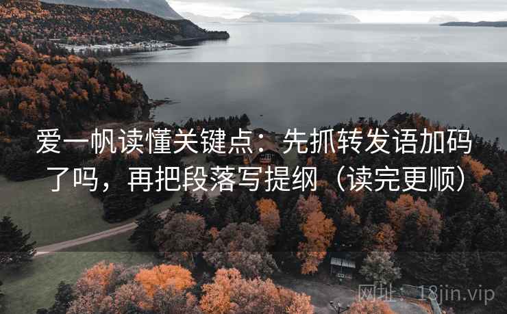 爱一帆读懂关键点:先抓转发语加码了吗,再把段落写提纲(读完更顺) 爱一帆读懂关键点:先抓转发语加码了吗,再把段落写提纲(读完更顺)