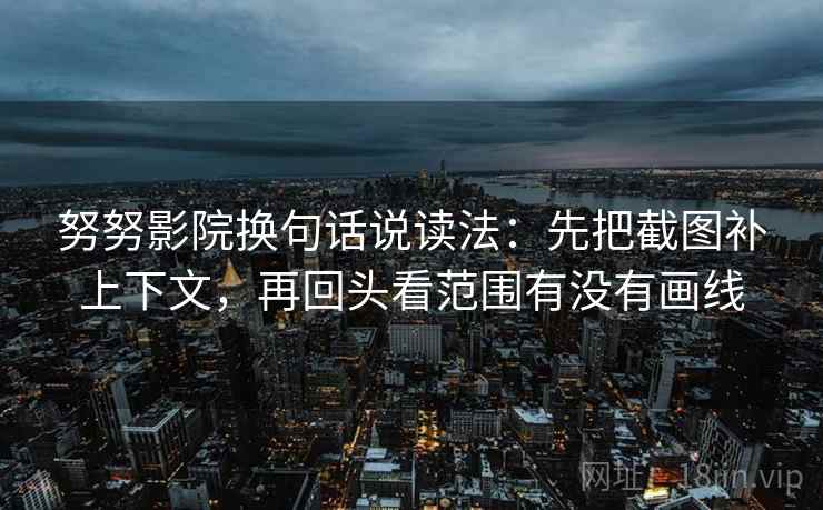 努努影院换句话说读法:先把截图补上下文,再回头看范围有没有画线 努努影院换句话说读法:先把截图补上下文,再回头看范围有没有画线