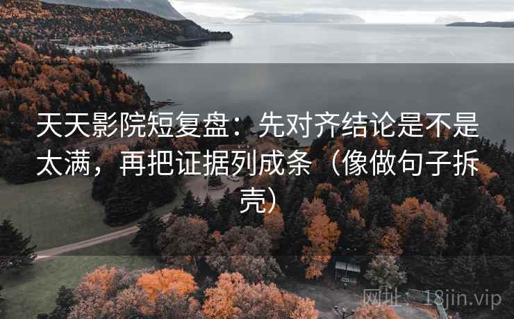天天影院短复盘:先对齐结论是不是太满,再把证据列成条(像做句子拆壳) 天天影院短复盘:先对齐结论是不是太满,再把证据列成条(像做句子拆壳)