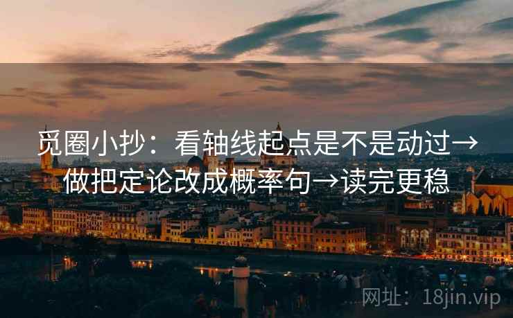觅圈小抄:看轴线起点是不是动过→做把定论改成概率句→读完更稳 觅圈小抄:看轴线起点是不是动过→做把定论改成概率句→读完更稳