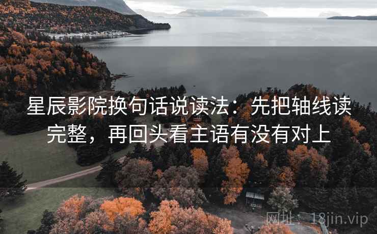 星辰影院换句话说读法:先把轴线读完整,再回头看主语有没有对上 星辰影院换句话说读法:先把轴线读完整,再回头看主语有没有对上