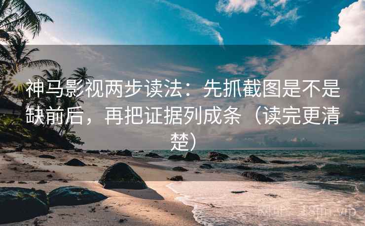 神马影视两步读法：先抓截图是不是缺前后，再把证据列成条（读完更清楚）