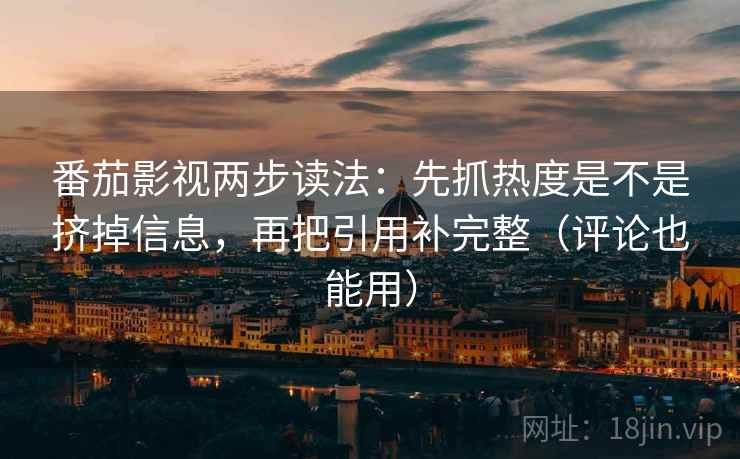 番茄影视两步读法:先抓热度是不是挤掉信息,再把引用补完整(评论也能用) 番茄影视两步读法:先抓热度是不是挤掉信息,再把引用补完整(评论也能用)