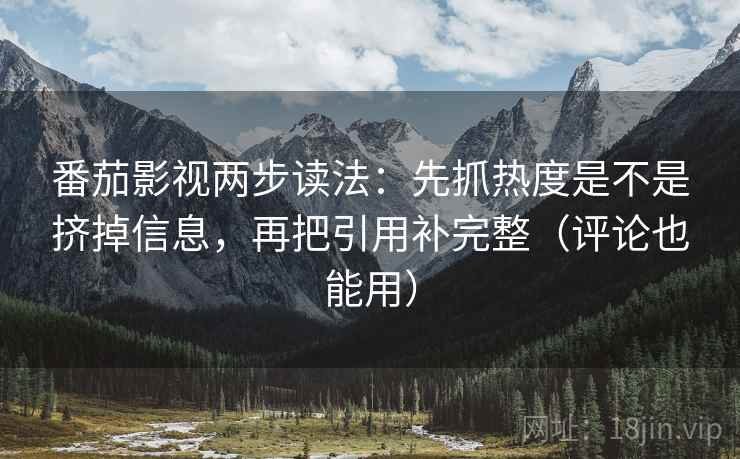 番茄影视两步读法:先抓热度是不是挤掉信息,再把引用补完整(评论也能用) 番茄影视两步读法:先抓热度是不是挤掉信息,再把引用补完整(评论也能用)