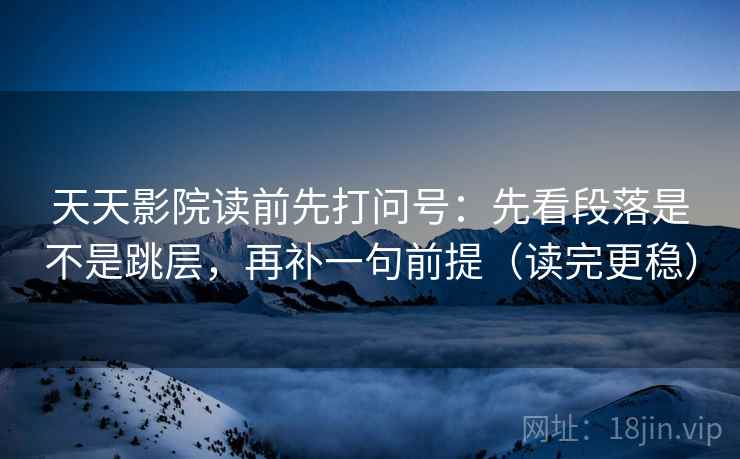 天天影院读前先打问号:先看段落是不是跳层,再补一句前提(读完更稳) 天天影院读前先打问号:先看段落是不是跳层,再补一句前提(读完更稳)