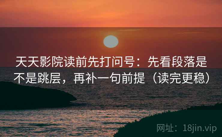 天天影院读前先打问号:先看段落是不是跳层,再补一句前提(读完更稳) 天天影院读前先打问号:先看段落是不是跳层,再补一句前提(读完更稳)