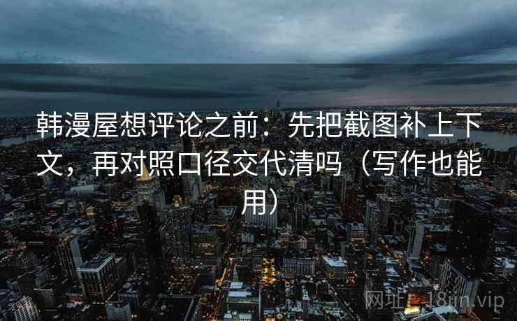 韩漫屋想评论之前:先把截图补上下文,再对照口径交代清吗(写作也能用) 韩漫屋想评论之前:先把截图补上下文,再对照口径交代清吗(写作也能用)