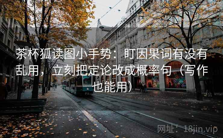 茶杯狐读图小手势:盯因果词有没有乱用,立刻把定论改成概率句(写作也能用) 茶杯狐读图小手势:盯因果词有没有乱用,立刻把定论改成概率句(写作也能用)