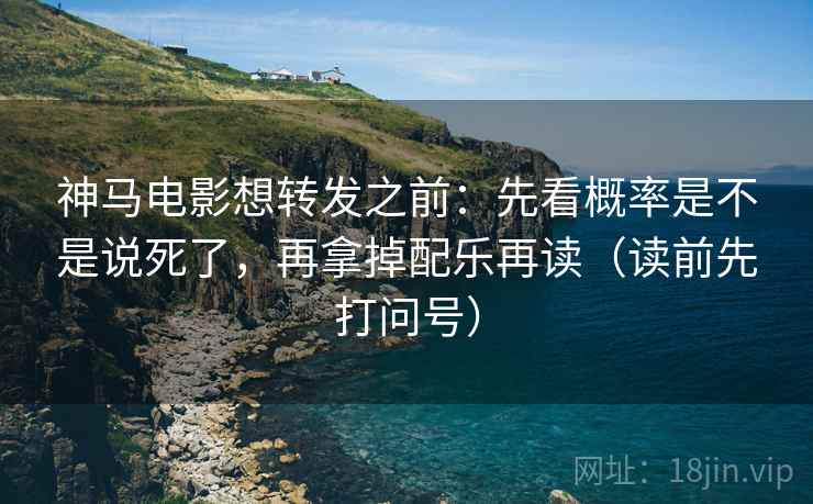 神马电影想转发之前:先看概率是不是说死了,再拿掉配乐再读(读前先打问号) 神马电影想转发之前:先看概率是不是说死了,再拿掉配乐再读(读前先打问号)