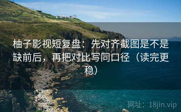 柚子影视短复盘:先对齐截图是不是缺前后,再把对比写同口径(读完更稳) 柚子影视短复盘:先对齐截图是不是缺前后,再把对比写同口径(读完更稳)