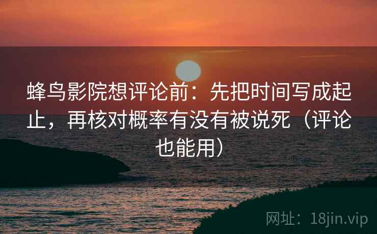 蜂鸟影院想评论前:先把时间写成起止,再核对概率有没有被说死(评论也能用) 蜂鸟影院想评论前:先把时间写成起止,再核对概率有没有被说死(评论也能用)