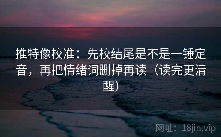 推特像校准:先校结尾是不是一锤定音,再把情绪词删掉再读(读完更清醒) 推特像校准:先校结尾是不是一锤定音,再把情绪词删掉再读(读完更清醒)