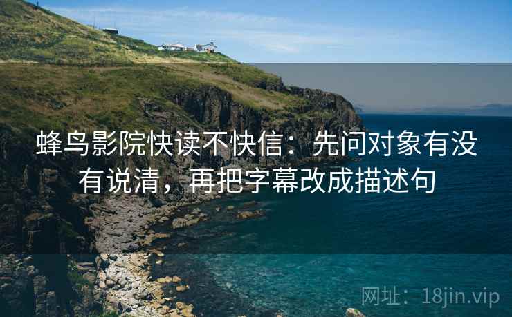 蜂鸟影院快读不快信:先问对象有没有说清,再把字幕改成描述句 蜂鸟影院快读不快信:先问对象有没有说清,再把字幕改成描述句