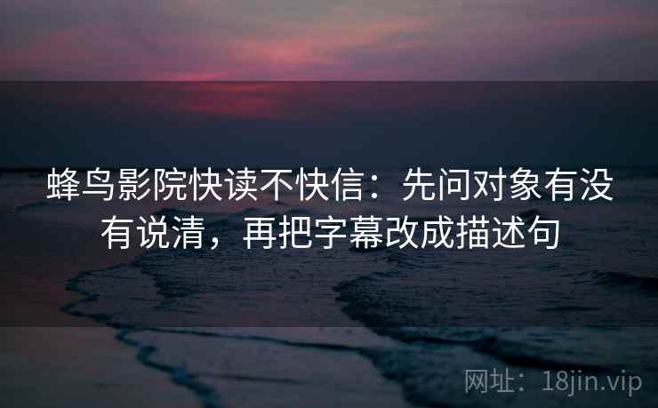 蜂鸟影院快读不快信:先问对象有没有说清,再把字幕改成描述句 蜂鸟影院快读不快信:先问对象有没有说清,再把字幕改成描述句