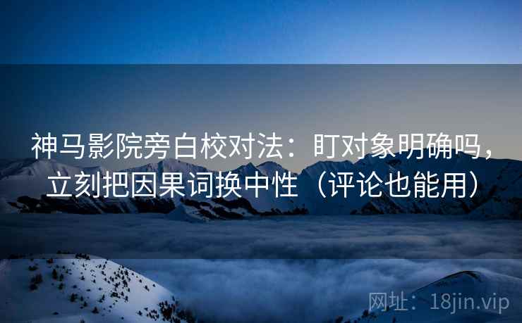 神马影院旁白校对法:盯对象明确吗,立刻把因果词换中性(评论也能用) 神马影院旁白校对法:盯对象明确吗,立刻把因果词换中性(评论也能用)