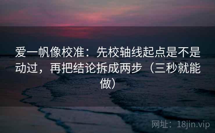 爱一帆像校准:先校轴线起点是不是动过,再把结论拆成两步(三秒就能做) 爱一帆像校准:先校轴线起点是不是动过,再把结论拆成两步(三秒就能做)