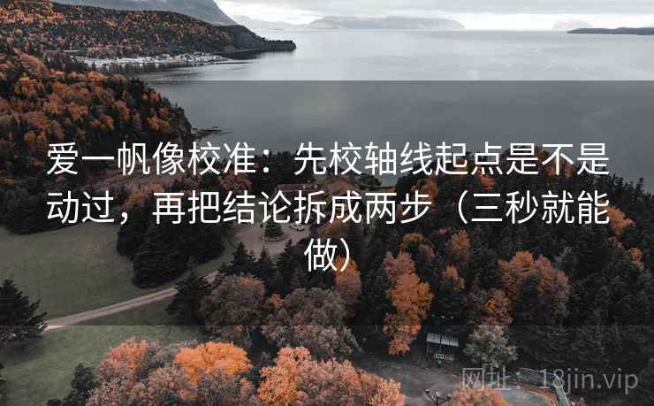 爱一帆像校准:先校轴线起点是不是动过,再把结论拆成两步(三秒就能做) 爱一帆像校准:先校轴线起点是不是动过,再把结论拆成两步(三秒就能做)