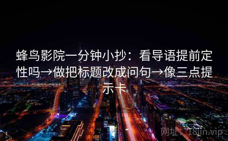 蜂鸟影院一分钟小抄:看导语提前定性吗→做把标题改成问句→像三点提示卡 蜂鸟影院一分钟小抄:看导语提前定性吗→做把标题改成问句→像三点提示卡