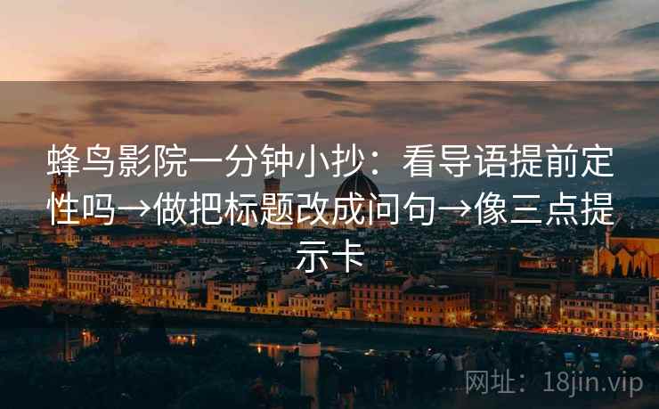蜂鸟影院一分钟小抄:看导语提前定性吗→做把标题改成问句→像三点提示卡 蜂鸟影院一分钟小抄:看导语提前定性吗→做把标题改成问句→像三点提示卡