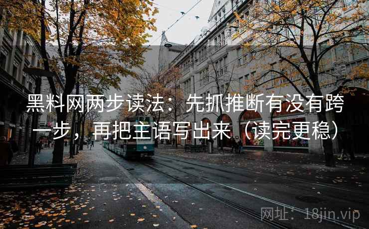 黑料网两步读法:先抓推断有没有跨一步,再把主语写出来(读完更稳) 黑料网两步读法:先抓推断有没有跨一步,再把主语写出来(读完更稳)