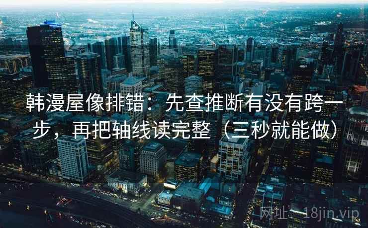 韩漫屋像排错：先查推断有没有跨一步，再把轴线读完整（三秒就能做）