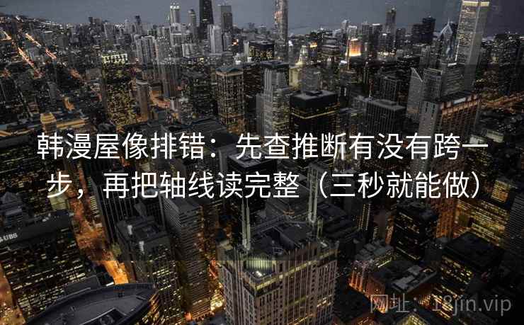 韩漫屋像排错：先查推断有没有跨一步，再把轴线读完整（三秒就能做）