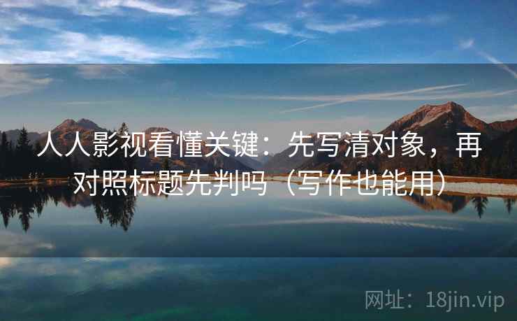 人人影视看懂关键:先写清对象,再对照标题先判吗(写作也能用) 人人影视看懂关键:先写清对象,再对照标题先判吗(写作也能用)