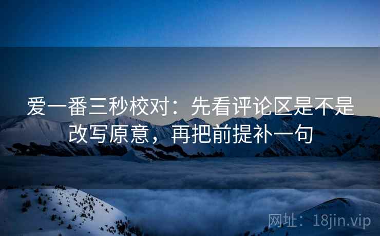 爱一番三秒校对:先看评论区是不是改写原意,再把前提补一句 爱一番三秒校对:先看评论区是不是改写原意,再把前提补一句