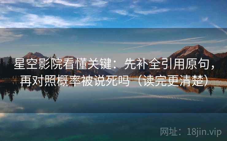 星空影院看懂关键:先补全引用原句,再对照概率被说死吗(读完更清楚) 星空影院看懂关键:先补全引用原句,再对照概率被说死吗(读完更清楚)