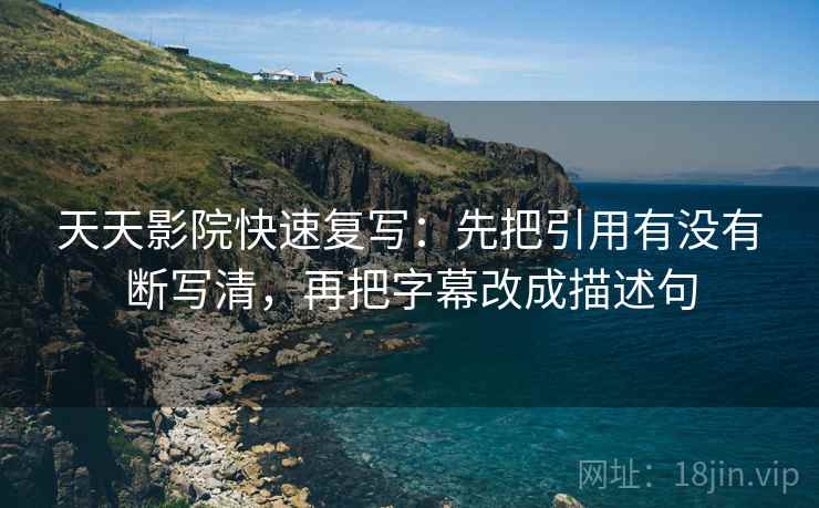 天天影院快速复写:先把引用有没有断写清,再把字幕改成描述句 天天影院快速复写:先把引用有没有断写清,再把字幕改成描述句