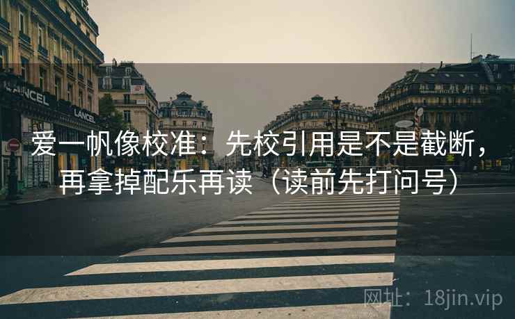 爱一帆像校准:先校引用是不是截断,再拿掉配乐再读(读前先打问号) 爱一帆像校准:先校引用是不是截断,再拿掉配乐再读(读前先打问号)