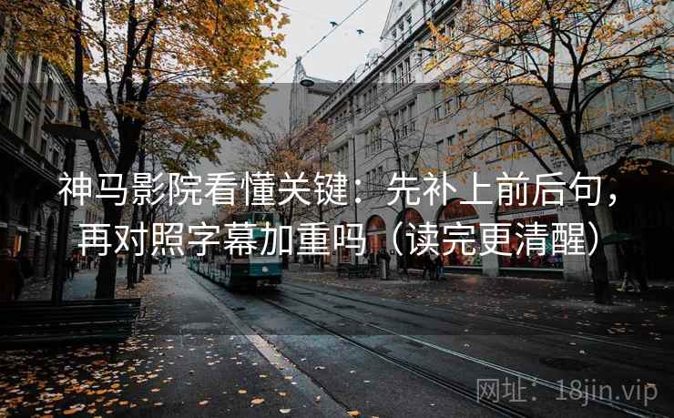神马影院看懂关键:先补上前后句,再对照字幕加重吗(读完更清醒) 神马影院看懂关键:先补上前后句,再对照字幕加重吗(读完更清醒)
