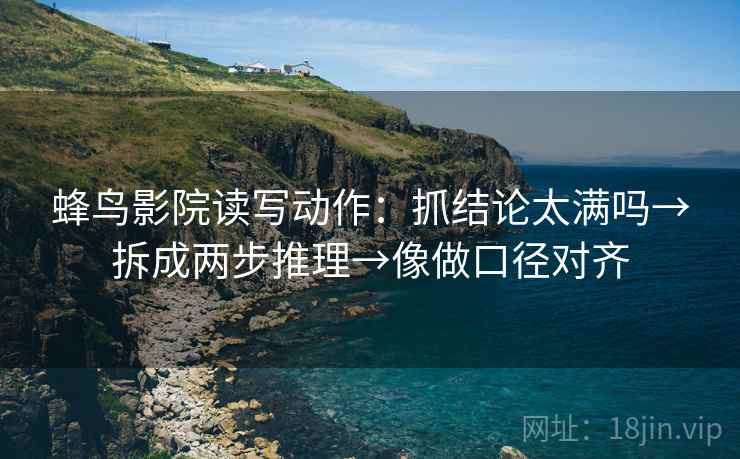 蜂鸟影院读写动作:抓结论太满吗→拆成两步推理→像做口径对齐 蜂鸟影院读写动作:抓结论太满吗→拆成两步推理→像做口径对齐