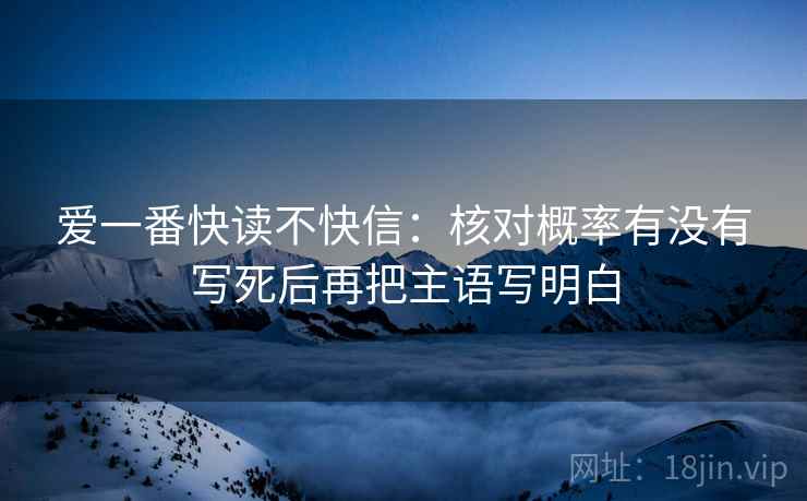 爱一番快读不快信:核对概率有没有写死后再把主语写明白 爱一番快读不快信:核对概率有没有写死后再把主语写明白