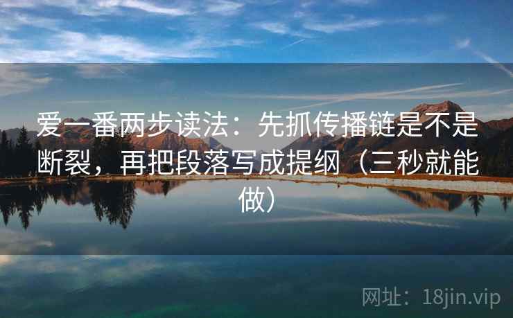 爱一番两步读法:先抓传播链是不是断裂,再把段落写成提纲(三秒就能做) 爱一番两步读法:先抓传播链是不是断裂,再把段落写成提纲(三秒就能做)