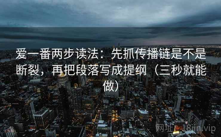 爱一番两步读法:先抓传播链是不是断裂,再把段落写成提纲(三秒就能做) 爱一番两步读法:先抓传播链是不是断裂,再把段落写成提纲(三秒就能做)