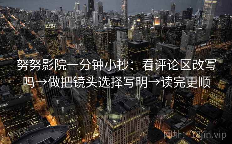 努努影院一分钟小抄:看评论区改写吗→做把镜头选择写明→读完更顺 努努影院一分钟小抄:看评论区改写吗→做把镜头选择写明→读完更顺