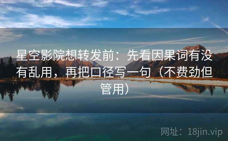 星空影院想转发前:先看因果词有没有乱用,再把口径写一句(不费劲但管用) 星空影院想转发前:先看因果词有没有乱用,再把口径写一句(不费劲但管用)