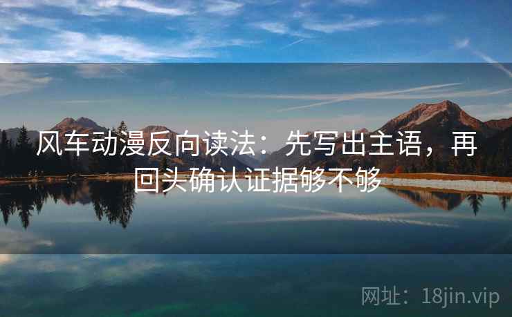 风车动漫反向读法:先写出主语,再回头确认证据够不够 风车动漫反向读法:先写出主语,再回头确认证据够不够