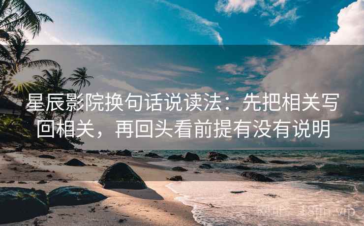 星辰影院换句话说读法:先把相关写回相关,再回头看前提有没有说明 星辰影院换句话说读法:先把相关写回相关,再回头看前提有没有说明