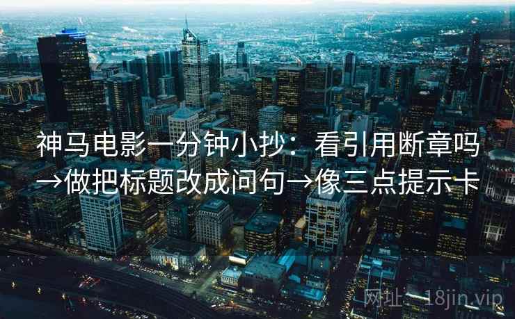 神马电影一分钟小抄:看引用断章吗→做把标题改成问句→像三点提示卡 神马电影一分钟小抄:看引用断章吗→做把标题改成问句→像三点提示卡