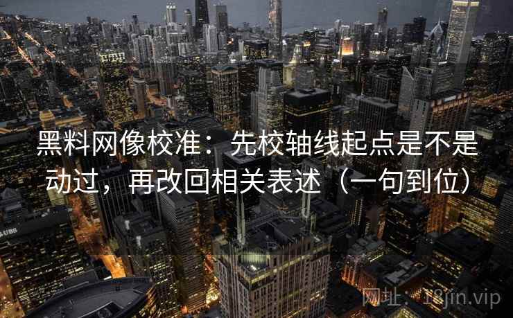 黑料网像校准:先校轴线起点是不是动过,再改回相关表述(一句到位) 黑料网像校准:先校轴线起点是不是动过,再改回相关表述(一句到位)