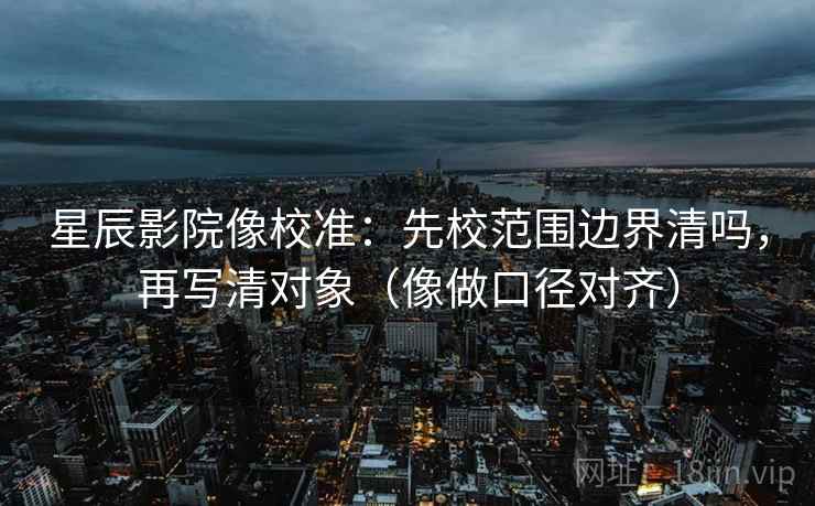 星辰影院像校准:先校范围边界清吗,再写清对象(像做口径对齐) 星辰影院像校准:先校范围边界清吗,再写清对象(像做口径对齐)