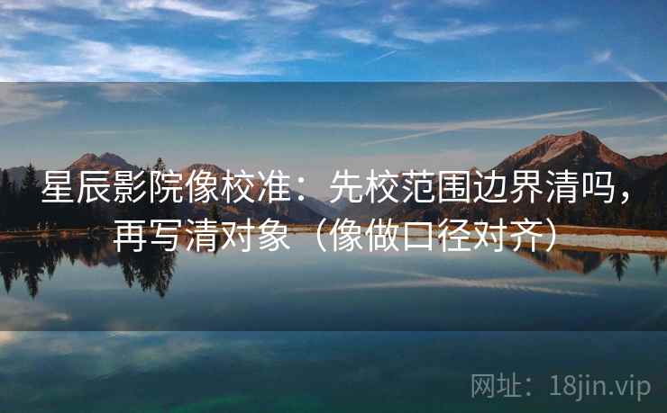 星辰影院像校准:先校范围边界清吗,再写清对象(像做口径对齐) 星辰影院像校准:先校范围边界清吗,再写清对象(像做口径对齐)