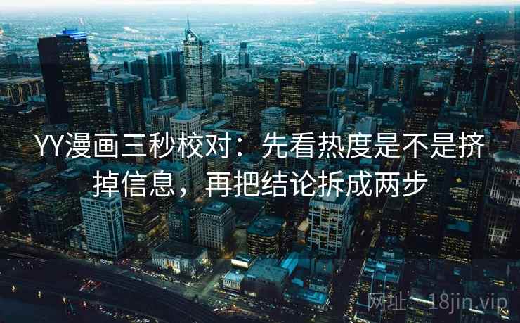 YY漫画三秒校对:先看热度是不是挤掉信息,再把结论拆成两步 YY漫画三秒校对:先看热度是不是挤掉信息,再把结论拆成两步
