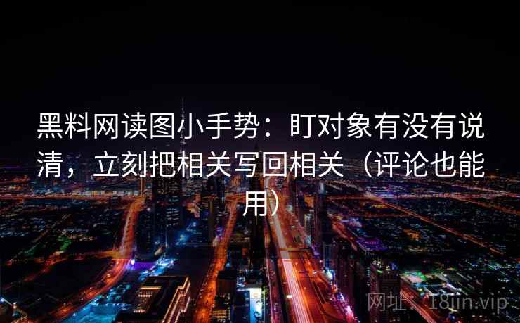 黑料网读图小手势:盯对象有没有说清,立刻把相关写回相关(评论也能用) 黑料网读图小手势:盯对象有没有说清,立刻把相关写回相关(评论也能用)