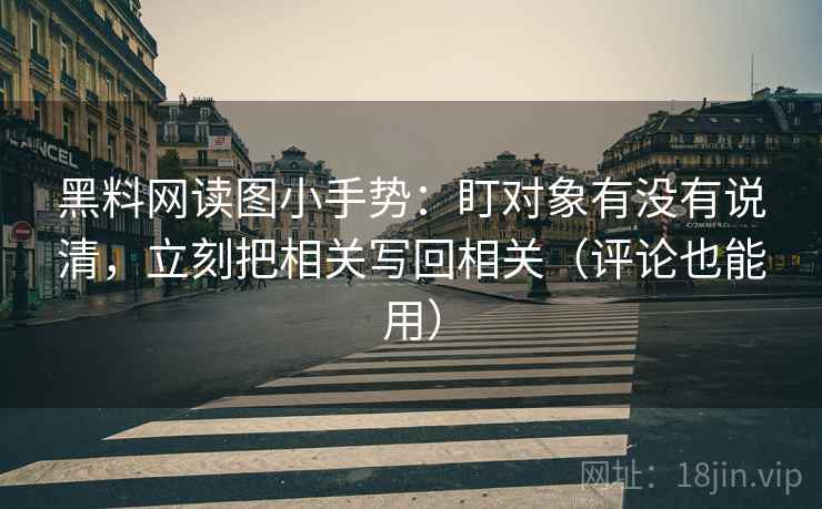 黑料网读图小手势:盯对象有没有说清,立刻把相关写回相关(评论也能用) 黑料网读图小手势:盯对象有没有说清,立刻把相关写回相关(评论也能用)